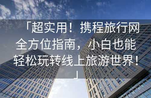 旅行网址全攻略：轻松规划完美旅程，避开预订陷阱